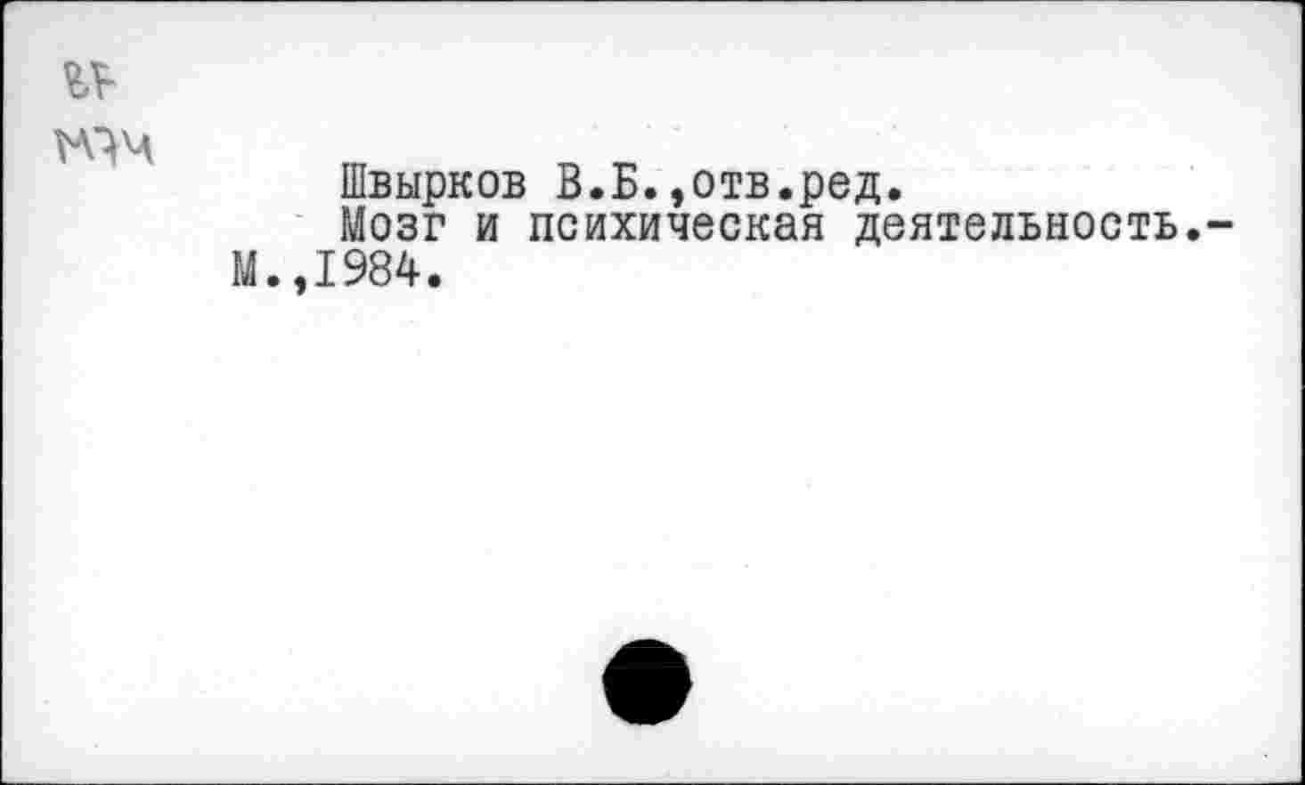 ﻿
Швырков В.Б.,отв.ред.
Мозг и психическая деятельность.-М.,1984.